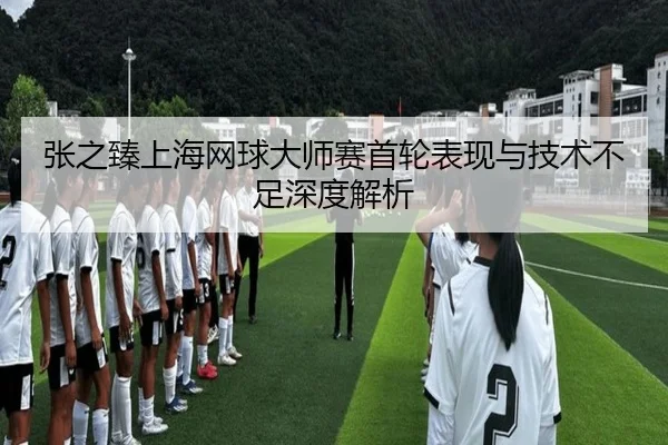 张之臻上海网球大师赛首轮表现与技术不足深度解析